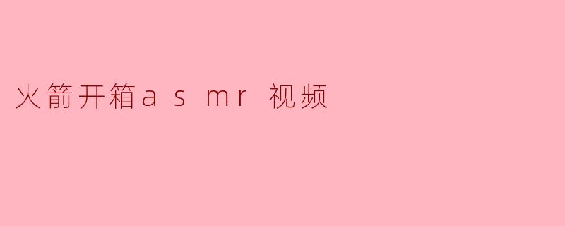 火箭开箱asmr视频