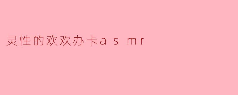 灵性的欢欢办卡asmr