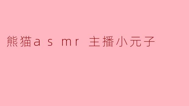 小元子作为熊猫ASMR主播,你的视频灵感通常来自哪里?如何保持内容的新鲜感?