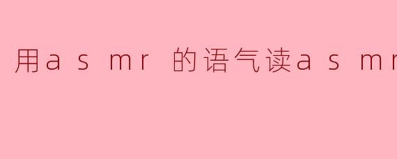 "你能用那种轻柔的、沙沙的ASMR语调,慢慢地读出‘A-S-M-R’这几个字母吗?就像在耳边呢喃一样..."