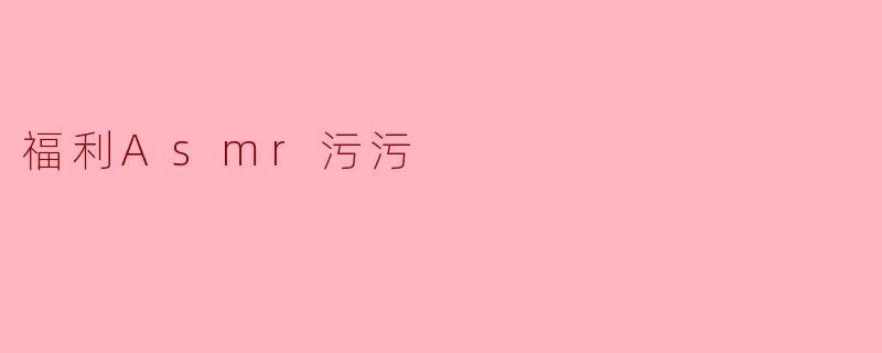 什么是“福利ASMR污污”?