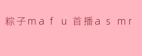 粽子mafu的ASMR首播有什么特别的内容或主题吗?