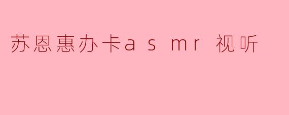 “沉浸式感官体验:苏恩惠ASMR办卡视听,探索声音疗愈的魔力”