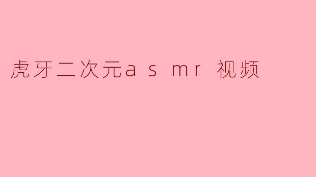 《沉浸式治愈体验:虎牙二次元ASMR视频如何成为年轻人的“耳畔避风港”?》