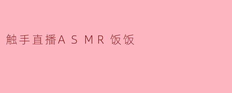 触手直播ASMR饭饭的内容主要有哪些特色?