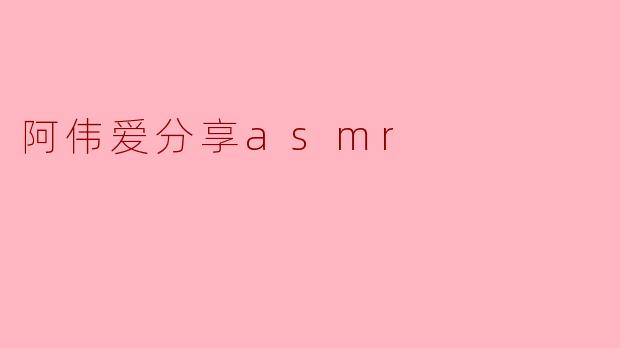 阿伟爱分享asmr