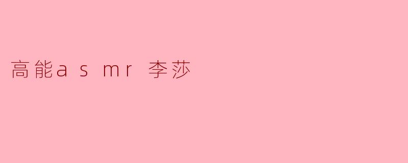 《高能ASMR李莎:声音疗愈的魔法师,带你进入深度放松的奇幻世界》