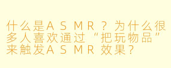 什么是ASMR？为什么很多人喜欢通过“把玩物品”来触发ASMR效果？