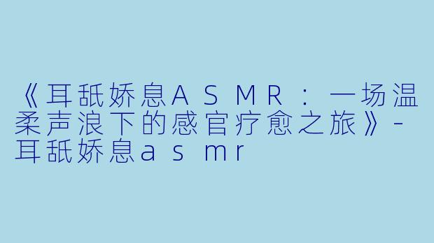 《耳舐娇息ASMR:一场温柔声浪下的感官疗愈之旅》-耳舐娇息asmr