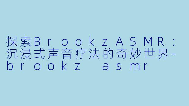 探索BrookzASMR：沉浸式声音疗法的奇妙世界-brookz asmr