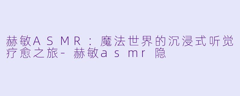 赫敏ASMR:魔法世界的沉浸式听觉疗愈之旅-赫敏asmr隐