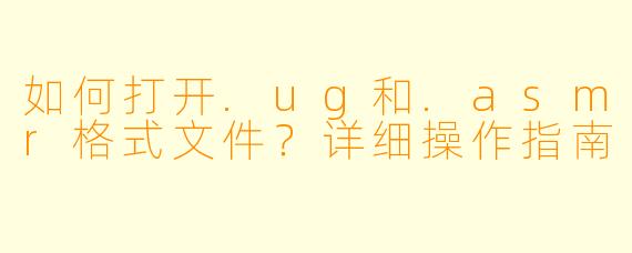 如何打开.ug和.asmr格式文件?详细操作指南