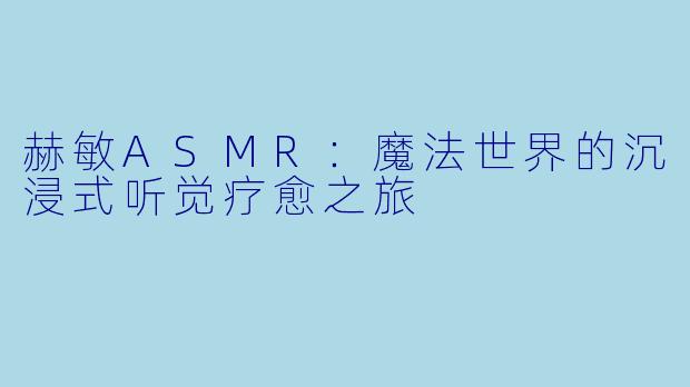 赫敏ASMR:魔法世界的沉浸式听觉疗愈之旅