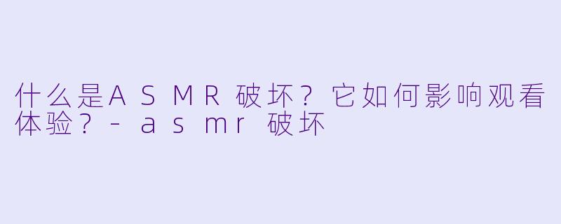 什么是ASMR破坏?它如何影响观看体验?