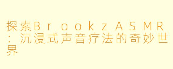 探索BrookzASMR：沉浸式声音疗法的奇妙世界