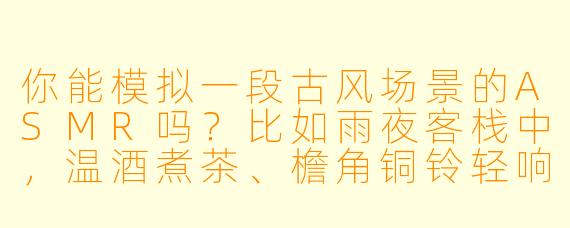 你能模拟一段古风场景的ASMR吗？比如雨夜客栈中，温酒煮茶、檐角铜铃轻响的静谧氛围？