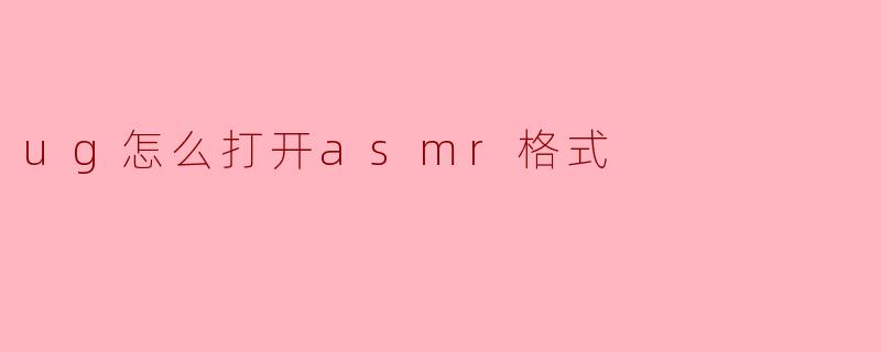 如何打开.ug和.asmr格式文件？详细操作指南