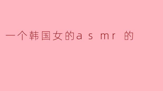 一个韩国女的asmr的