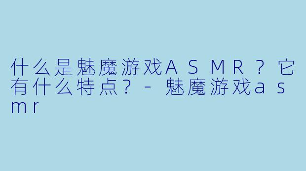 什么是魅魔游戏ASMR？它有什么特点？-魅魔游戏asmr