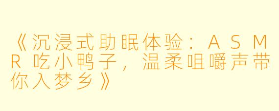 《沉浸式助眠体验:ASMR吃小鸭子,温柔咀嚼声带你入梦乡》