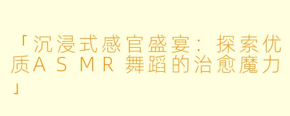 「沉浸式感官盛宴：探索优质ASMR舞蹈的治愈魔力」