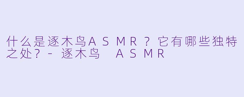什么是逐木鸟ASMR？它有哪些独特之处？