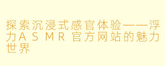 探索沉浸式感官体验——浮力ASMR官方网站的魅力世界