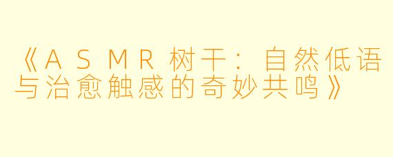 《ASMR树干：自然低语与治愈触感的奇妙共鸣》