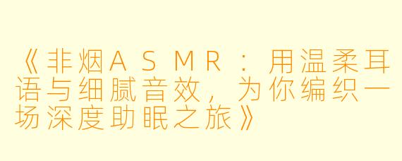 《非烟ASMR：用温柔耳语与细腻音效，为你编织一场深度助眠之旅》