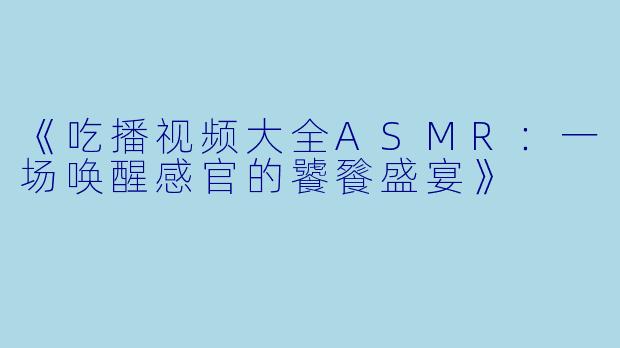《吃播视频大全ASMR：一场唤醒感官的饕餮盛宴》