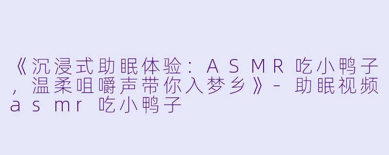《沉浸式助眠体验:ASMR吃小鸭子,温柔咀嚼声带你入梦乡》-助眠视频asmr吃小鸭子