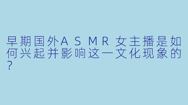 早期国外ASMR女主播是如何兴起并影响这一文化现象的？