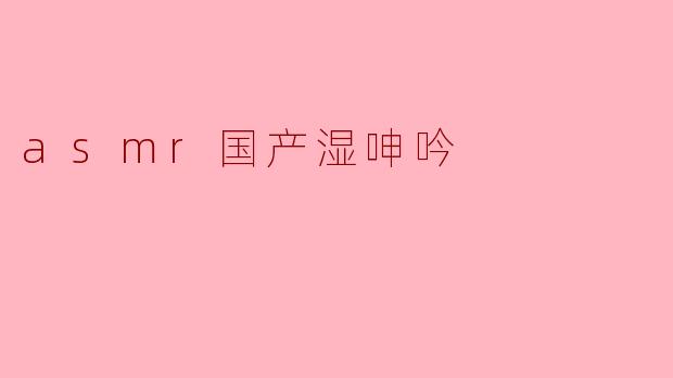 asmr国产湿呻吟