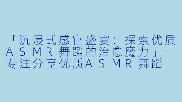 「沉浸式感官盛宴：探索优质ASMR舞蹈的治愈魔力」-专注分享优质ASMR舞蹈