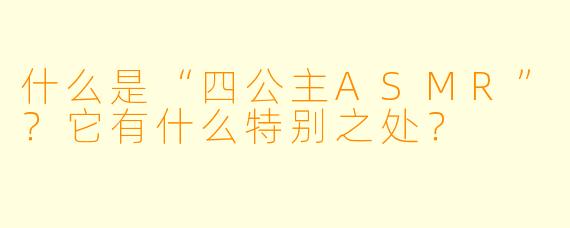 什么是“四公主ASMR”？它有什么特别之处？