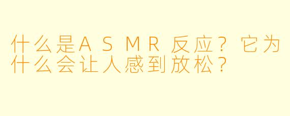什么是ASMR反应？它为什么会让人感到放松？