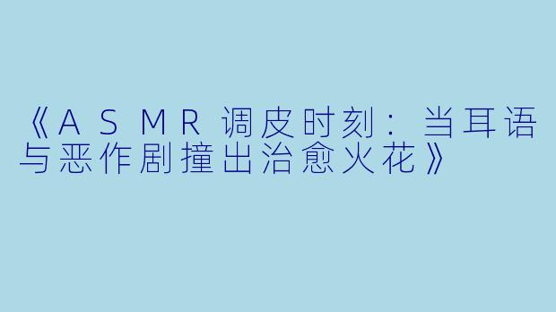 《ASMR调皮时刻：当耳语与恶作剧撞出治愈火花》