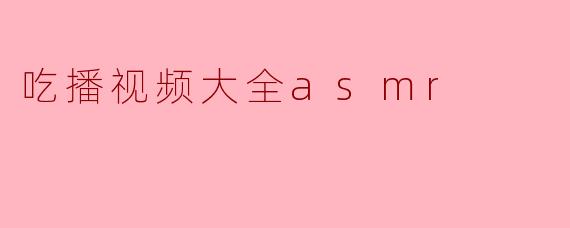 《吃播视频大全ASMR:一场唤醒感官的饕餮盛宴》