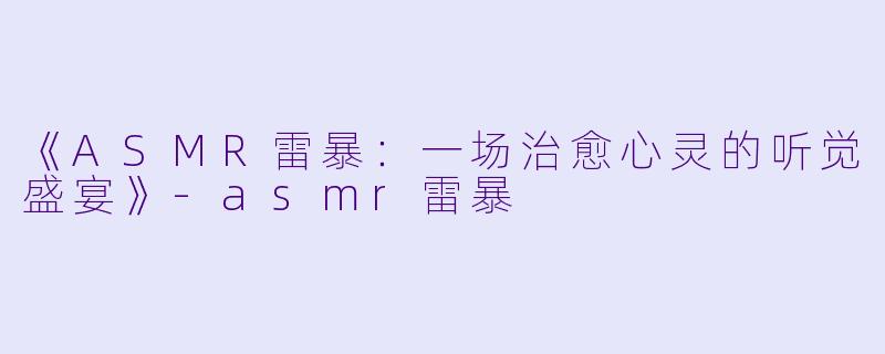 《ASMR雷暴：一场治愈心灵的听觉盛宴》-asmr雷暴