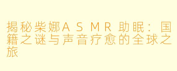 揭秘柴娜ASMR助眠：国籍之谜与声音疗愈的全球之旅