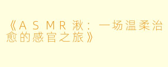 《ASMR湫：一场温柔治愈的感官之旅》
