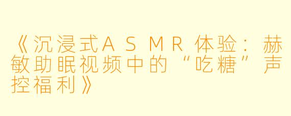《沉浸式ASMR体验：赫敏助眠视频中的“吃糖”声控福利》