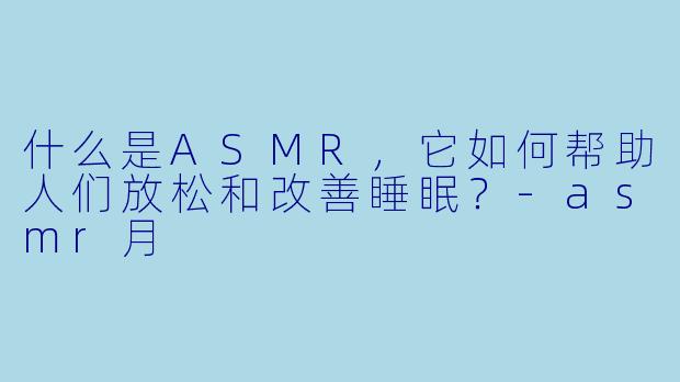 什么是ASMR，它如何帮助人们放松和改善睡眠？-asmr月