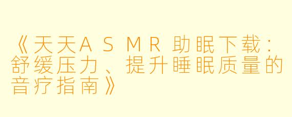《天天ASMR助眠下载：舒缓压力、提升睡眠质量的音疗指南》