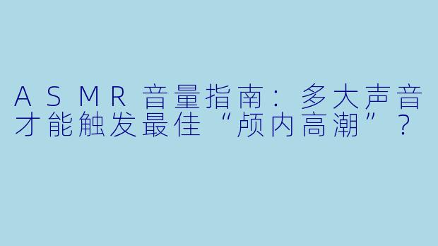 ASMR音量指南：多大声音才能触发最佳“颅内高潮”？