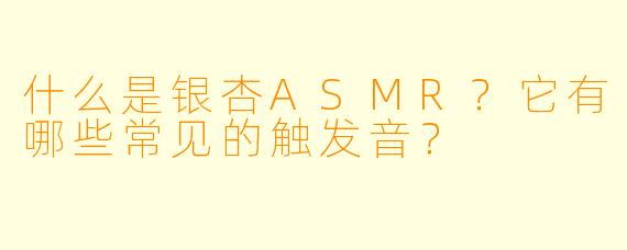 什么是银杏ASMR？它有哪些常见的触发音？