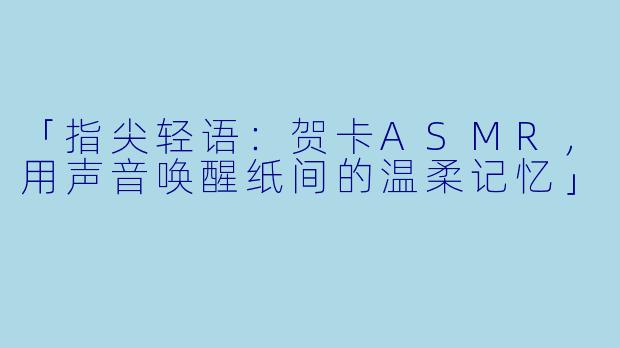 「指尖轻语：贺卡ASMR，用声音唤醒纸间的温柔记忆」