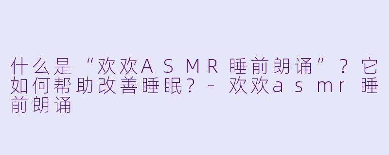 什么是“欢欢ASMR睡前朗诵”？它如何帮助改善睡眠？-欢欢asmr睡前朗诵