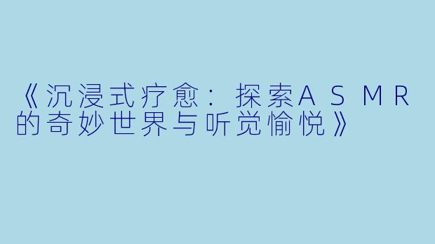 《沉浸式疗愈：探索ASMR的奇妙世界与听觉愉悦》