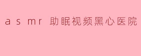 asmr助眠视频黑心医院